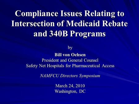 Compliance Issues Relating to Intersection of Medicaid Rebate and 340B Programs by Bill von Oehsen President and General Counsel Safety Net Hospitals for.