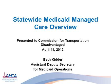 Statewide Medicaid Managed Care Overview Presented to Commission for Transportation Disadvantaged April 11, 2012 Beth Kidder Assistant Deputy Secretary.