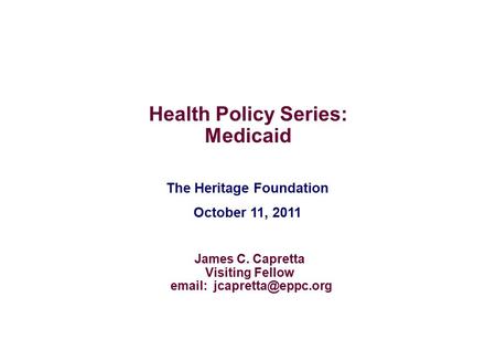 The Heritage Foundation October 11, 2011 Health Policy Series: Medicaid James C. Capretta Visiting Fellow
