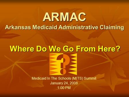 ARMAC Arkansas Medicaid Administrative Claiming Where Do We Go From Here? Medicaid In The Schools (MITS) Summit January 24, 2008 1:00 PM.