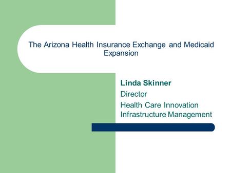 The Arizona Health Insurance Exchange and Medicaid Expansion Linda Skinner Director Health Care Innovation Infrastructure Management.