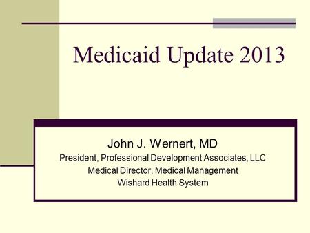 Medicaid Update 2013 John J. Wernert, MD President, Professional Development Associates, LLC Medical Director, Medical Management Wishard Health System.