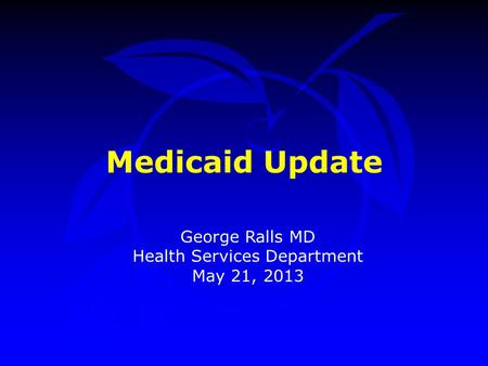 Medicaid Update George Ralls MD Health Services Department May 21, 2013.