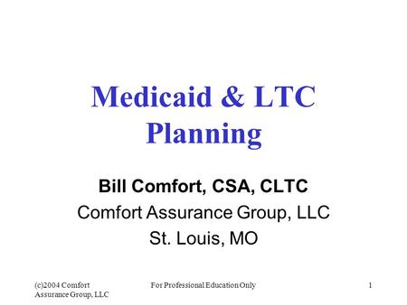 (c)2004 Comfort Assurance Group, LLC For Professional Education Only1 Medicaid & LTC Planning Bill Comfort, CSA, CLTC Comfort Assurance Group, LLC St.