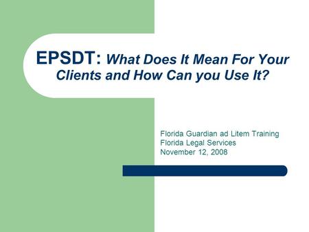EPSDT: What Does It Mean For Your Clients and How Can you Use It? Florida Guardian ad Litem Training Florida Legal Services November 12, 2008.