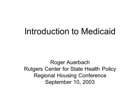 Introduction to Medicaid Roger Auerbach Rutgers Center for State Health Policy Regional Housing Conference September 10, 2003.