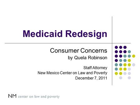 Medicaid Redesign Consumer Concerns by Quela Robinson Staff Attorney New Mexico Center on Law and Poverty December 7, 2011.