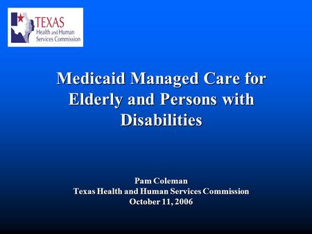 Medicaid Managed Care for Elderly and Persons with Disabilities Pam Coleman Texas Health and Human Services Commission October 11, 2006.