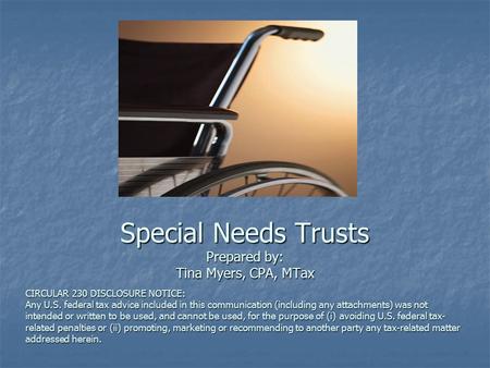 Special Needs Trusts Prepared by: Tina Myers, CPA, MTax CIRCULAR 230 DISCLOSURE NOTICE: Any U.S. federal tax advice included in this communication (including.