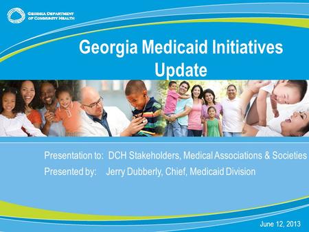 0 Presentation to: DCH Stakeholders, Medical Associations & Societies Presented by: Jerry Dubberly, Chief, Medicaid Division June 12, 2013 Georgia Medicaid.