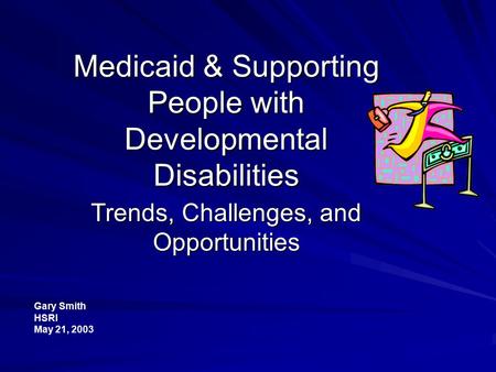 Medicaid & Supporting People with Developmental Disabilities Trends, Challenges, and Opportunities Gary Smith HSRI May 21, 2003.