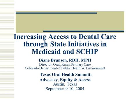 Increasing Access to Dental Care through State Initiatives in Medicaid and SCHIP Diane Brunson, RDH, MPH Director, Oral, Rural, Primary Care Colorado Department.