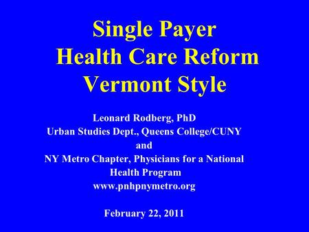 Single Payer Health Care Reform Vermont Style Leonard Rodberg, PhD Urban Studies Dept., Queens College/CUNY and NY Metro Chapter, Physicians for a National.