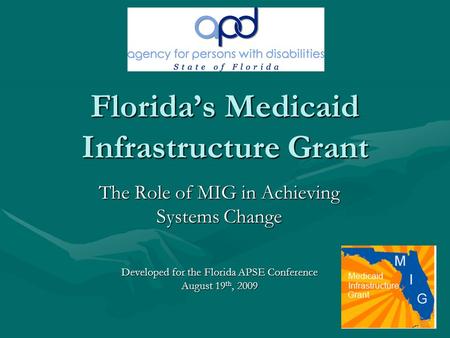 Florida’s Medicaid Infrastructure Grant The Role of MIG in Achieving Systems Change Developed for the Florida APSE Conference August 19 th, 2009.