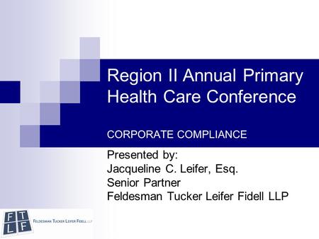 Copyright © 2010 Feldesman Tucker Leifer Fidell LLP Region II Annual Primary Health Care Conference CORPORATE COMPLIANCE Presented by: Jacqueline C. Leifer,
