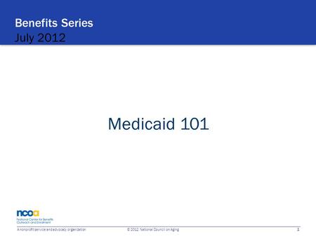 1 A nonprofit service and advocacy organization © 2012 National Council on Aging Benefits Series July 2012 Medicaid 101.