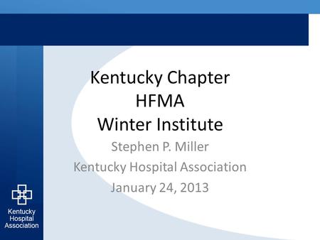Kentucky Chapter HFMA Winter Institute Stephen P. Miller Kentucky Hospital Association January 24, 2013.