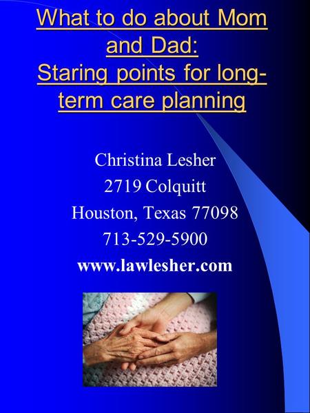 What to do about Mom and Dad: Staring points for long- term care planning Christina Lesher 2719 Colquitt Houston, Texas 77098 713-529-5900 www.lawlesher.com.