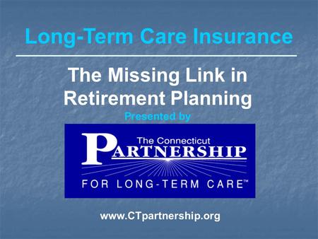 Long-Term Care Insurance The Missing Link in Retirement Planning Presented by www.CTpartnership.org.