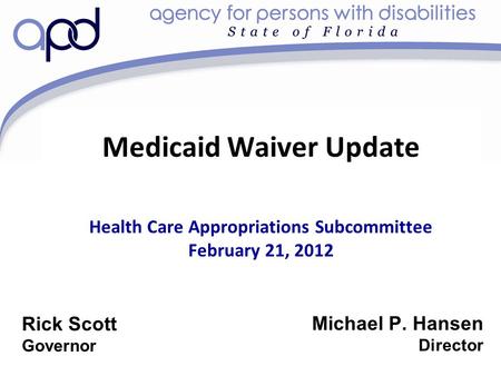 Medicaid Waiver Update Health Care Appropriations Subcommittee February 21, 2012 Michael P. Hansen Director Rick Scott Governor.