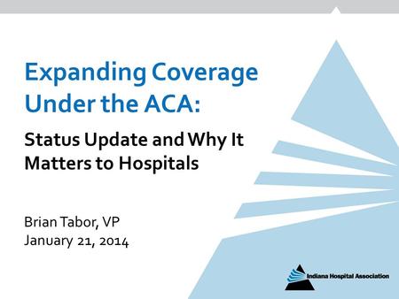 Expanding Coverage Under the ACA: Status Update and Why It Matters to Hospitals Brian Tabor, VP January 21, 2014.