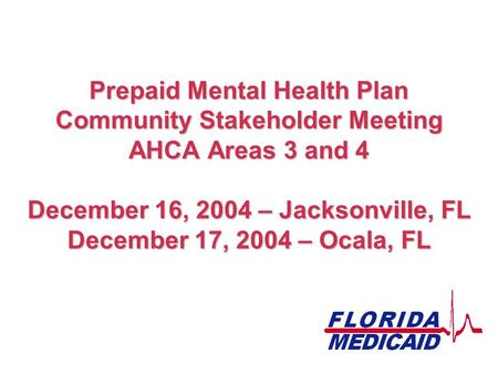 Prepaid Mental Health Plan Community Stakeholder Meeting AHCA Areas 3 and 4 December 16, 2004 – Jacksonville, FL December 17, 2004 – Ocala, FL.