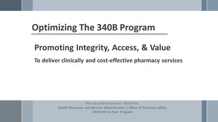 Optimizing The 340B Program Promoting Integrity, Access, & Value To deliver clinically and cost-effective pharmacy services This educational product created.