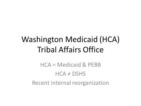 Washington Medicaid (HCA) Tribal Affairs Office HCA = Medicaid & PEBB HCA ≠ DSHS Recent internal reorganization.