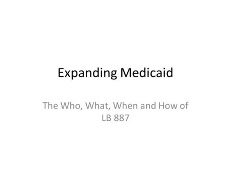 Expanding Medicaid The Who, What, When and How of LB 887.