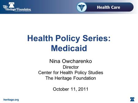 1 Health Policy Series: Medicaid Nina Owcharenko Director Center for Health Policy Studies The Heritage Foundation October 11, 2011.