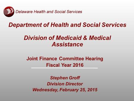 Department of Health and Social Services Division of Medicaid & Medical Assistance Joint Finance Committee Hearing Fiscal Year 2016 Stephen Groff Division.