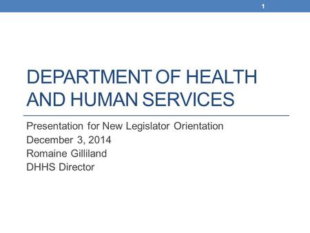 DEPARTMENT OF HEALTH AND HUMAN SERVICES Presentation for New Legislator Orientation December 3, 2014 Romaine Gilliland DHHS Director 1.