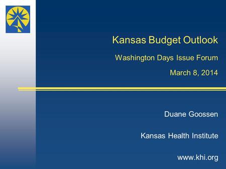 Kansas Budget Outlook Washington Days Issue Forum March 8, 2014 Duane Goossen Kansas Health Institute www.khi.org.