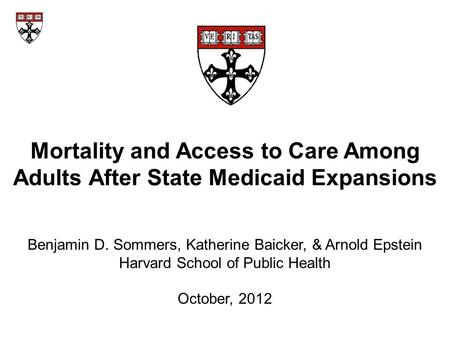 Mortality and Access to Care Among Adults After State Medicaid Expansions Benjamin D. Sommers, Katherine Baicker, & Arnold Epstein Harvard School of Public.