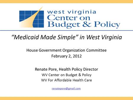 “Medicaid Made Simple” in West Virginia House Government Organization Committee February 2, 2012 Renate Pore, Health Policy Director WV Center on Budget.