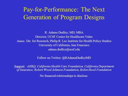 Pay-for-Performance: The Next Generation of Program Designs R. Adams Dudley, MD, MBA Director, UCSF Center for Healthcare Value Assoc. Dir. for Research,