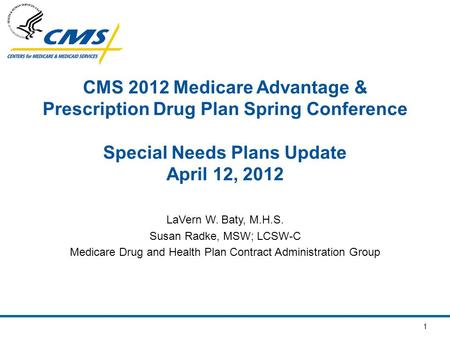 1 CMS 2012 Medicare Advantage & Prescription Drug Plan Spring Conference Special Needs Plans Update April 12, 2012 LaVern W. Baty, M.H.S. Susan Radke,