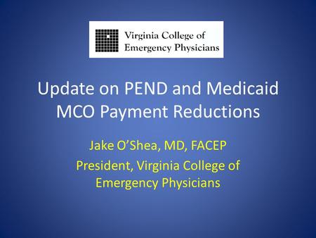 Update on PEND and Medicaid MCO Payment Reductions Jake O’Shea, MD, FACEP President, Virginia College of Emergency Physicians.