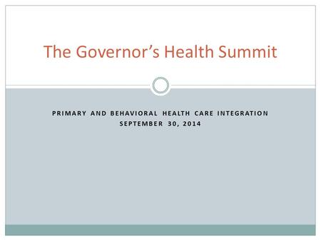 PRIMARY AND BEHAVIORAL HEALTH CARE INTEGRATION SEPTEMBER 30, 2014 The Governor’s Health Summit.