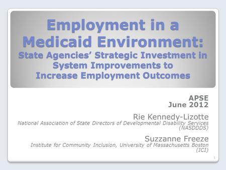 Employment in a Medicaid Environment: State Agencies’ Strategic Investment in System Improvements to Increase Employment Outcomes APSE June 2012 Rie Kennedy-Lizotte.