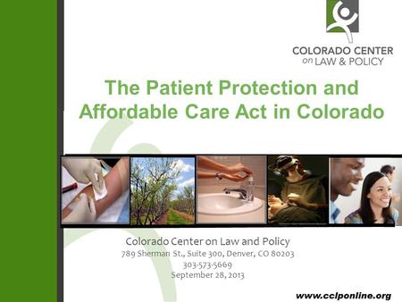 The Patient Protection and Affordable Care Act in Colorado Colorado Center on Law and Policy 789 Sherman St., Suite 300, Denver, CO 80203 303-573-5669.
