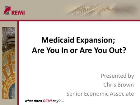 What does REMI say? sm Medicaid Expansion; Are You In or Are You Out? Presented by Chris Brown Senior Economic Associate.