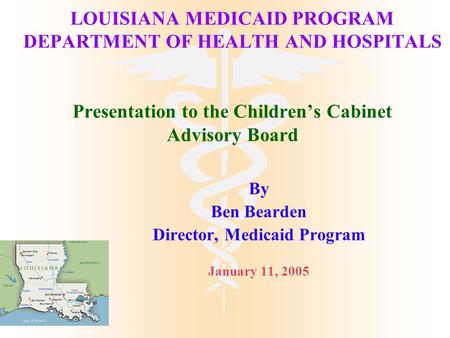 LOUISIANA MEDICAID PROGRAM DEPARTMENT OF HEALTH AND HOSPITALS Presentation to the Children’s Cabinet Advisory Board By Ben Bearden Director, Medicaid Program.