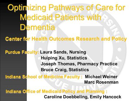 Optimizing Pathways of Care for Medicaid Patients with Dementia Center for Health Outcomes Research and Policy Purdue Faculty: Purdue Faculty: Laura Sands,
