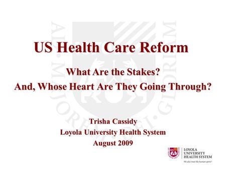 US Health Care Reform What Are the Stakes? And, Whose Heart Are They Going Through? Trisha Cassidy Loyola University Health System August 2009.