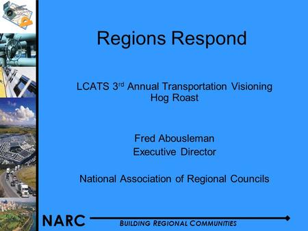 NARC B UILDING R EGIONAL C OMMUNITIES Regions Respond LCATS 3 rd Annual Transportation Visioning Hog Roast Fred Abousleman Executive Director National.