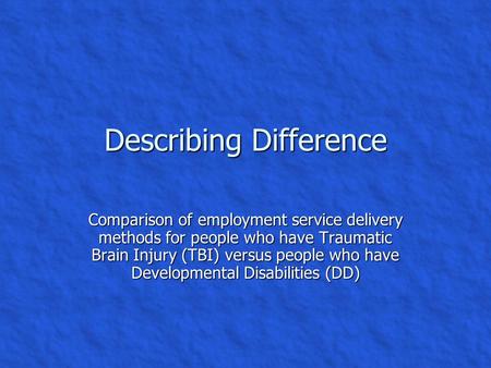 Describing Difference Comparison of employment service delivery methods for people who have Traumatic Brain Injury (TBI) versus people who have Developmental.