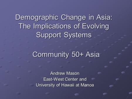 Demographic Change in Asia: The Implications of Evolving Support Systems Andrew Mason East-West Center and University of Hawaii at Manoa Community 50+