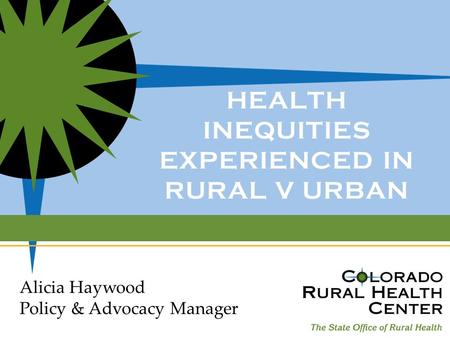 HEALTH INEQUITIES EXPERIENCED IN RURAL V URBAN Alicia Haywood Policy & Advocacy Manager.