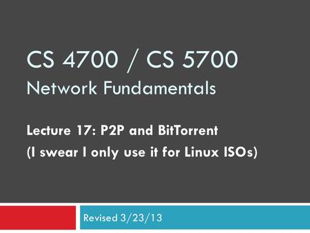 CS 4700 / CS 5700 Network Fundamentals Lecture 17: P2P and BitTorrent (I swear I only use it for Linux ISOs) Revised 3/23/13.